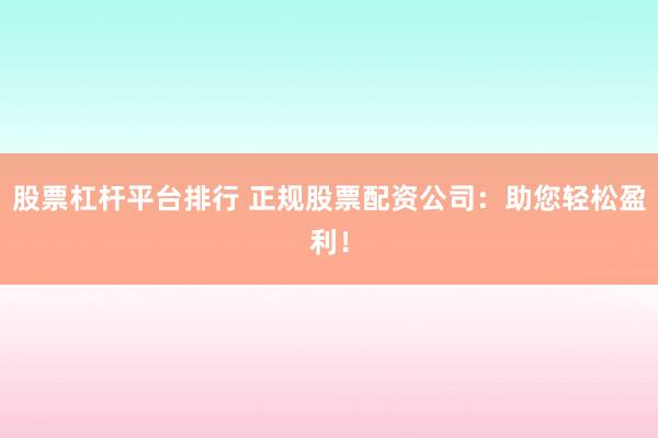 股票杠杆平台排行 正规股票配资公司：助您轻松盈利！
