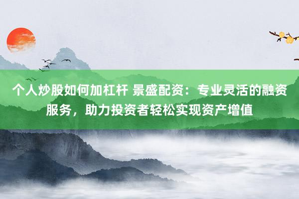 个人炒股如何加杠杆 景盛配资:专业灵活的融资服务,助力投资者轻松实现资产增值