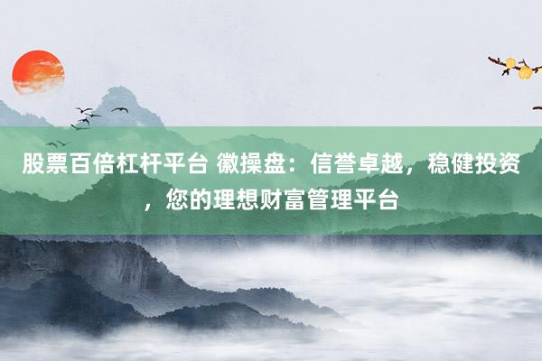 股票百倍杠杆平台 徽操盘:信誉卓越,稳健投资,您的理想财富管理平台