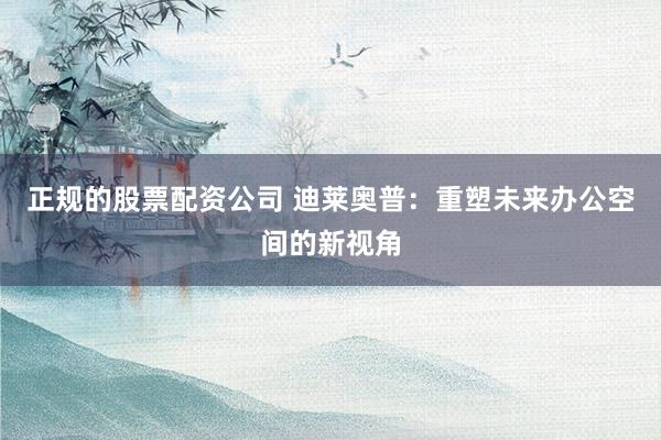 正规的股票配资公司 迪莱奥普:重塑未来办公空间的新视角
