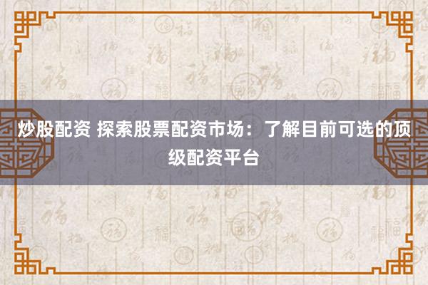 炒股配资 探索股票配资市场：了解目前可选的顶级配资平台