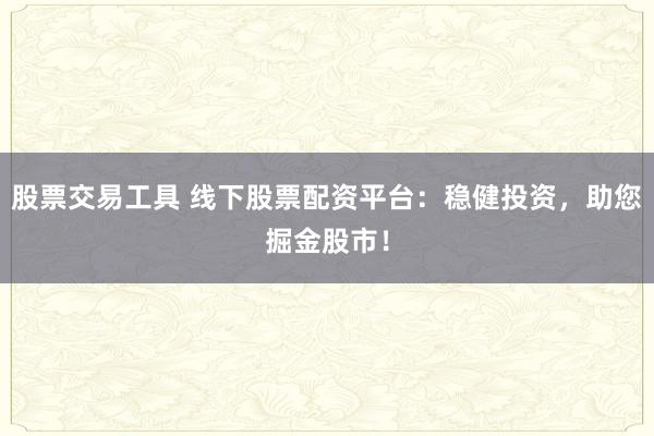 股票交易工具 线下股票配资平台:稳健投资,助您掘金股市!