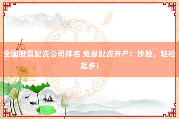 全国股票配资公司排名 免息配资开户:炒股,轻松起步!