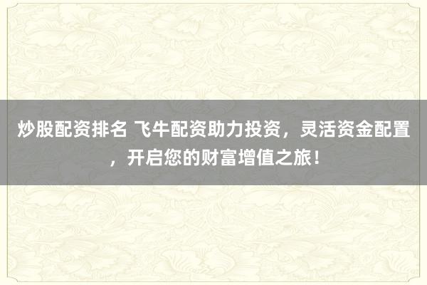 炒股配资排名 飞牛配资助力投资，灵活资金配置，开启您的财富增值之旅！