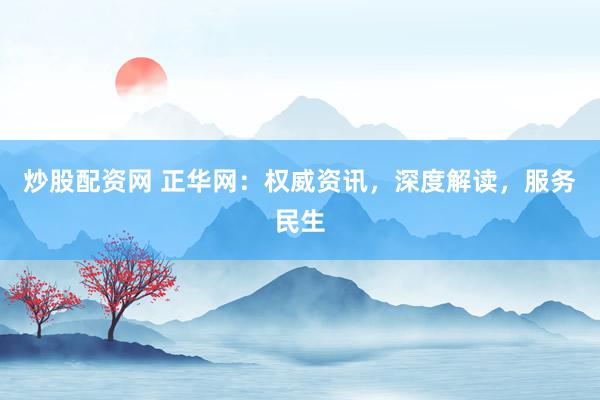 炒股配资网 正华网：权威资讯，深度解读，服务民生