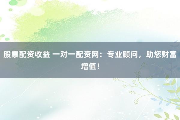 股票配资收益 一对一配资网：专业顾问，助您财富增值！