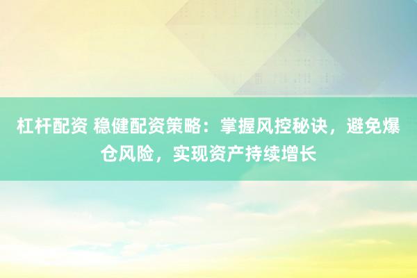 杠杆配资 稳健配资策略:掌握风控秘诀,避免爆仓风险,实现资产持续增长