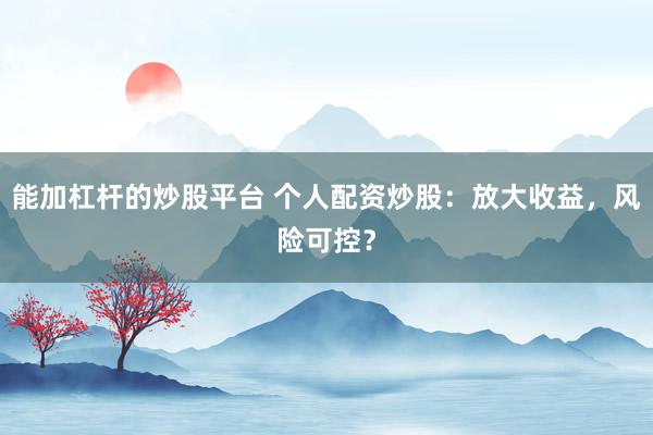 能加杠杆的炒股平台 个人配资炒股:放大收益,风险可控?