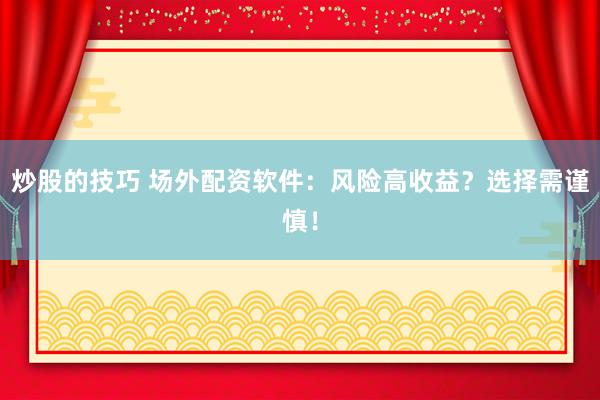 炒股的技巧 场外配资软件:风险高收益?选择需谨慎!