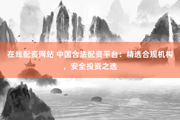 在线配资网站 中国合法配资平台:精选合规机构,安全投资之选