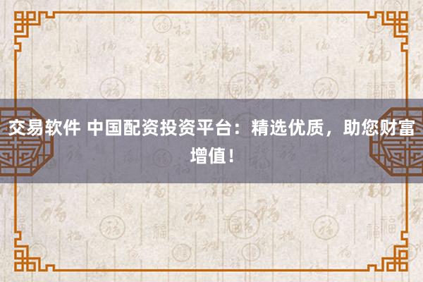 交易软件 中国配资投资平台:精选优质,助您财富增值!