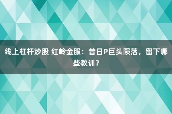 线上杠杆炒股 红岭金服：昔日P巨头陨落，留下哪些教训？