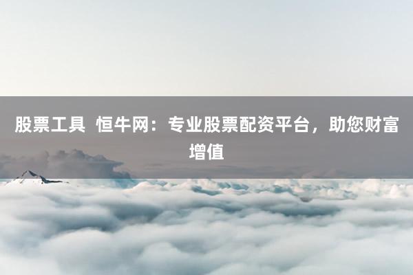 股票工具  恒牛网：专业股票配资平台，助您财富增值