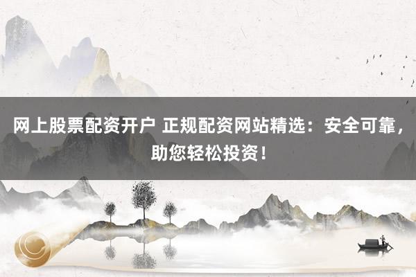 网上股票配资开户 正规配资网站精选：安全可靠，助您轻松投资！