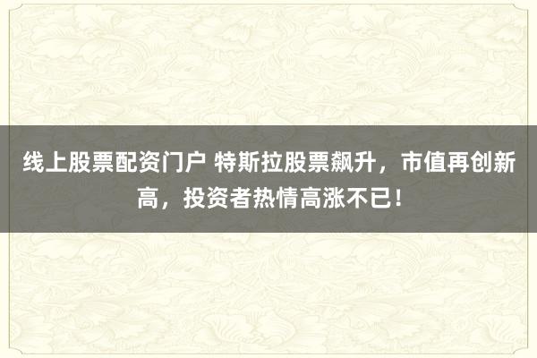 线上股票配资门户 特斯拉股票飙升，市值再创新高，投资者热情高涨不已！