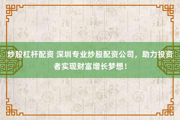 炒股杠杆配资 深圳专业炒股配资公司，助力投资者实现财富增长梦想！