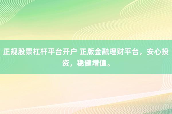 正规股票杠杆平台开户 正版金融理财平台,安心投资,稳健增值。