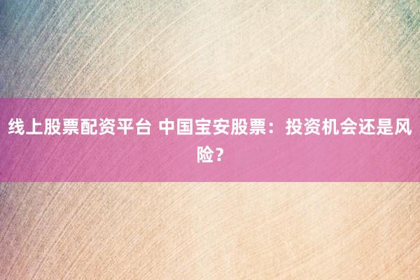 线上股票配资平台 中国宝安股票：投资机会还是风险？