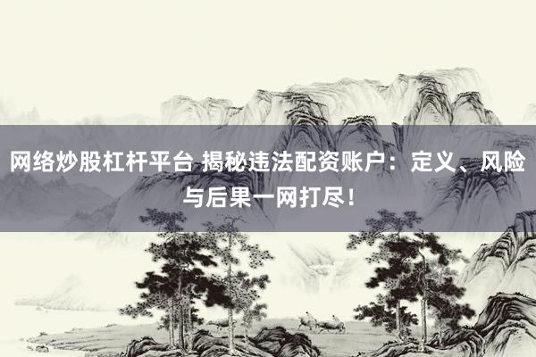 网络炒股杠杆平台 揭秘违法配资账户:定义、风险与后果一网打尽!