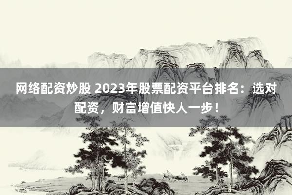 网络配资炒股 2023年股票配资平台排名:选对配资,财富增值快人一步!