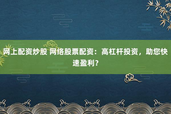 网上配资炒股 网络股票配资：高杠杆投资，助您快速盈利？