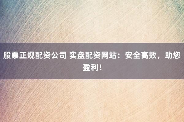 股票正规配资公司 实盘配资网站：安全高效，助您盈利！