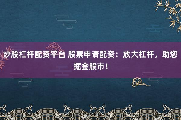 炒股杠杆配资平台 股票申请配资：放大杠杆，助您掘金股市！