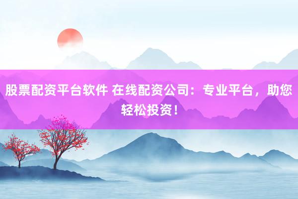 股票配资平台软件 在线配资公司:专业平台,助您轻松投资!