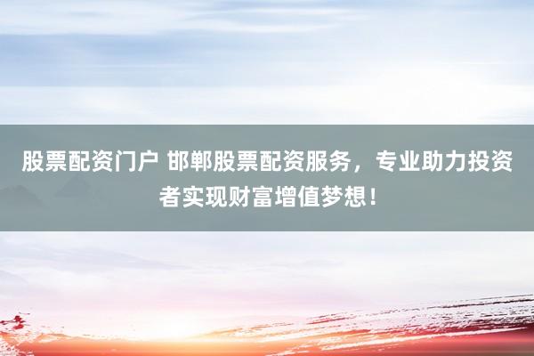 股票配资门户 邯郸股票配资服务，专业助力投资者实现财富增值梦想！