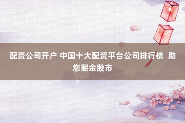 配资公司开户 中国十大配资平台公司排行榜 助您掘金股市