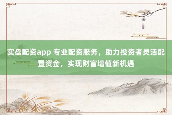 实盘配资app 专业配资服务,助力投资者灵活配置资金,实现财富增值新机遇