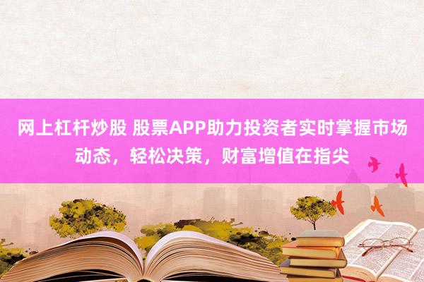 网上杠杆炒股 股票APP助力投资者实时掌握市场动态，轻松决策，财富增值在指尖