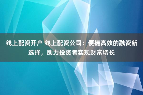 线上配资开户 线上配资公司：便捷高效的融资新选择，助力投资者实现财富增长