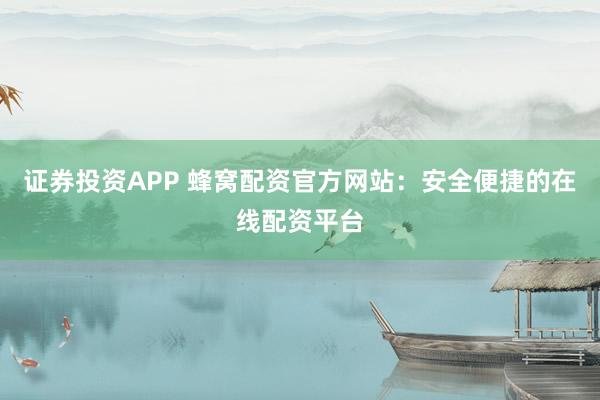 证券投资APP 蜂窝配资官方网站:安全便捷的在线配资平台