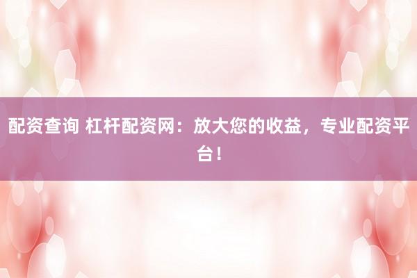 配资查询 杠杆配资网：放大您的收益，专业配资平台！