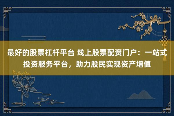 最好的股票杠杆平台 线上股票配资门户：一站式投资服务平台，助力股民实现资产增值