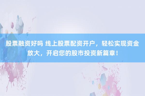 股票融资好吗 线上股票配资开户，轻松实现资金放大，开启您的股市投资新篇章！