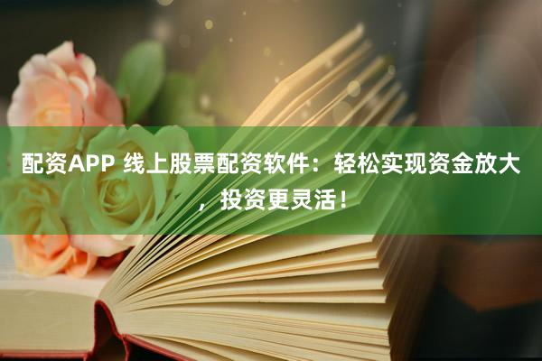 配资APP 线上股票配资软件：轻松实现资金放大，投资更灵活！