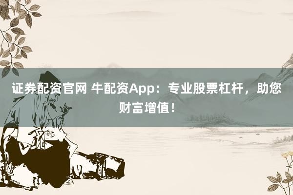 证券配资官网 牛配资App：专业股票杠杆，助您财富增值！