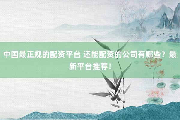 中国最正规的配资平台 还能配资的公司有哪些？最新平台推荐！