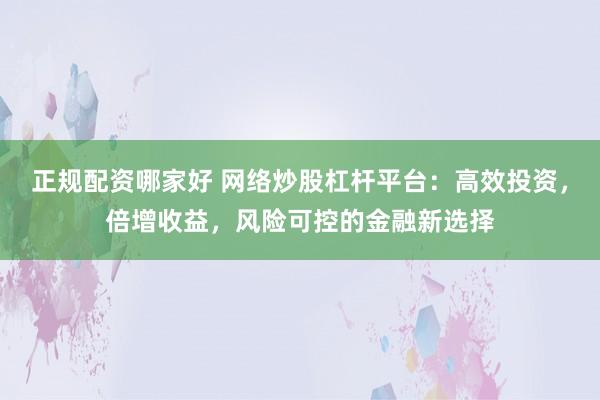 正规配资哪家好 网络炒股杠杆平台：高效投资，倍增收益，风险可控的金融新选择