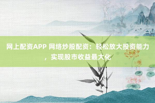 网上配资APP 网络炒股配资:轻松放大投资能力,实现股市收益最大化