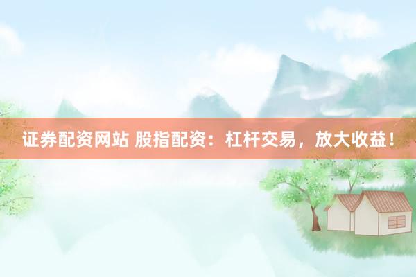 证券配资网站 股指配资：杠杆交易，放大收益！