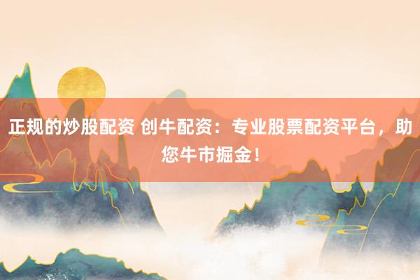 正规的炒股配资 创牛配资：专业股票配资平台，助您牛市掘金！