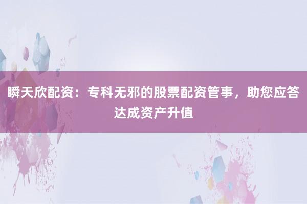 瞬天欣配资：专科无邪的股票配资管事，助您应答达成资产升值