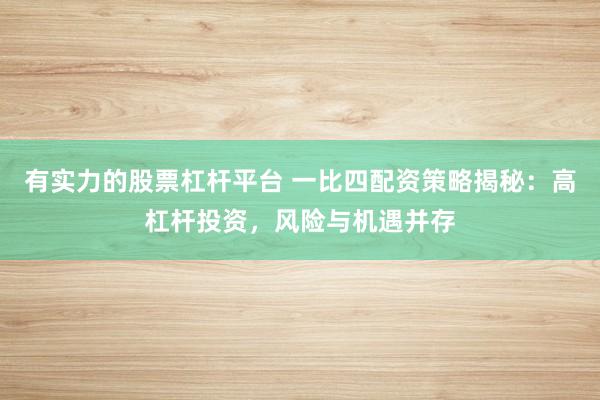 有实力的股票杠杆平台 一比四配资策略揭秘：高杠杆投资，风险与机遇并存