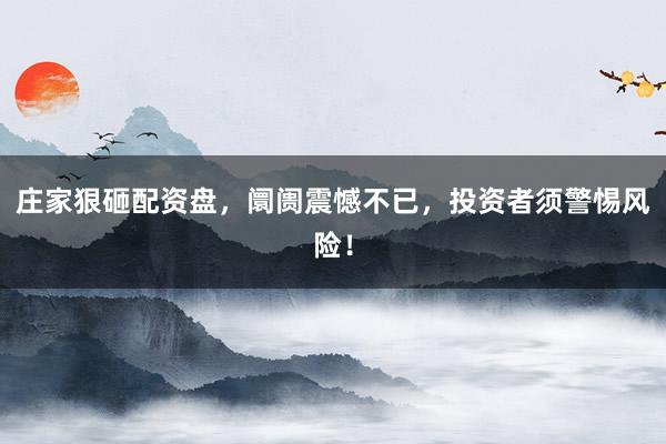 庄家狠砸配资盘，阛阓震憾不已，投资者须警惕风险！