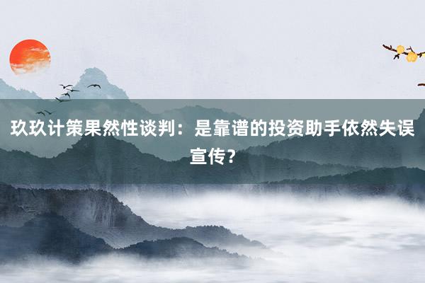 玖玖计策果然性谈判：是靠谱的投资助手依然失误宣传？