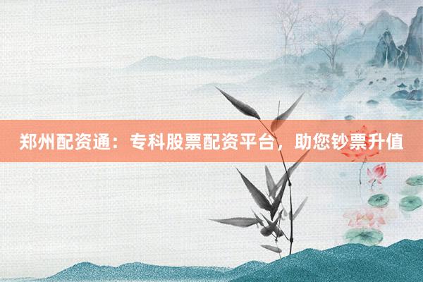 郑州配资通:专科股票配资平台,助您钞票升值