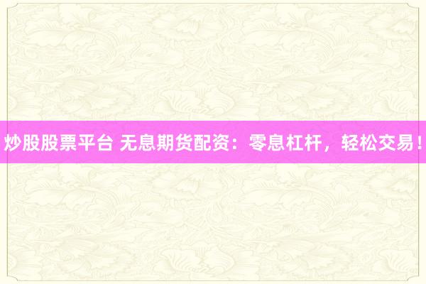 炒股股票平台 无息期货配资：零息杠杆，轻松交易！